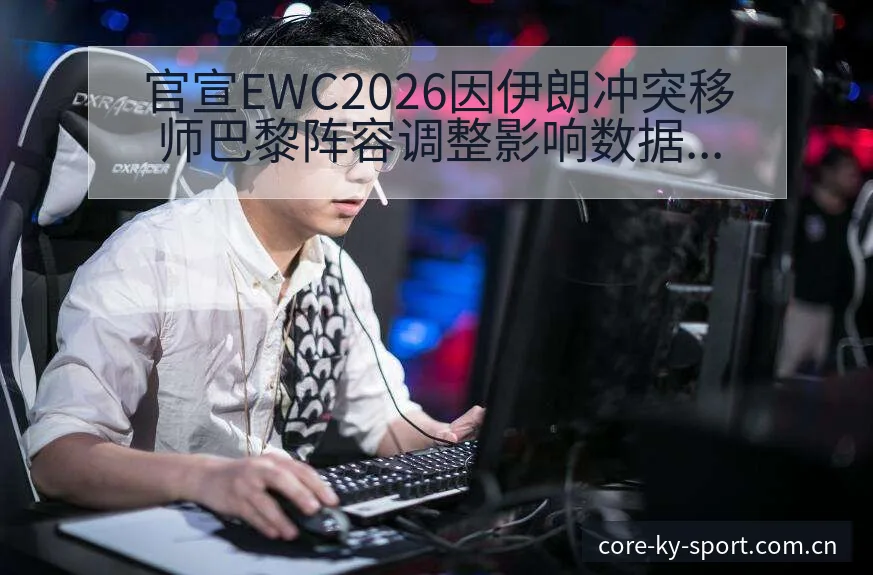 官宣EWC2026因伊朗冲突移师巴黎阵容调整影响数据对比 - 开云