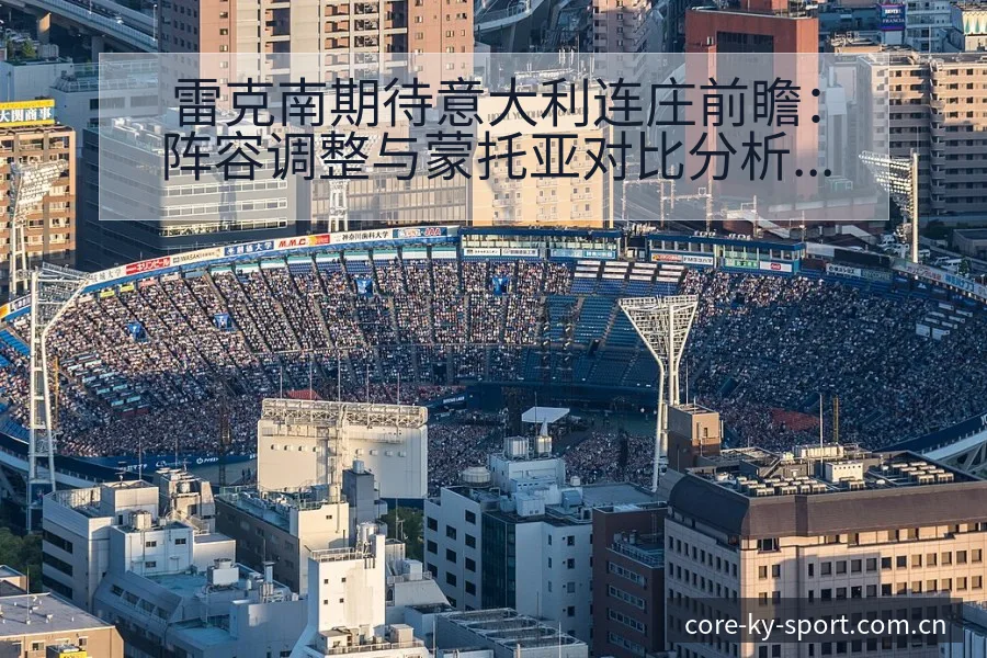 雷克南期待意大利连庄前瞻：阵容调整与蒙托亚对比分析 - 开云