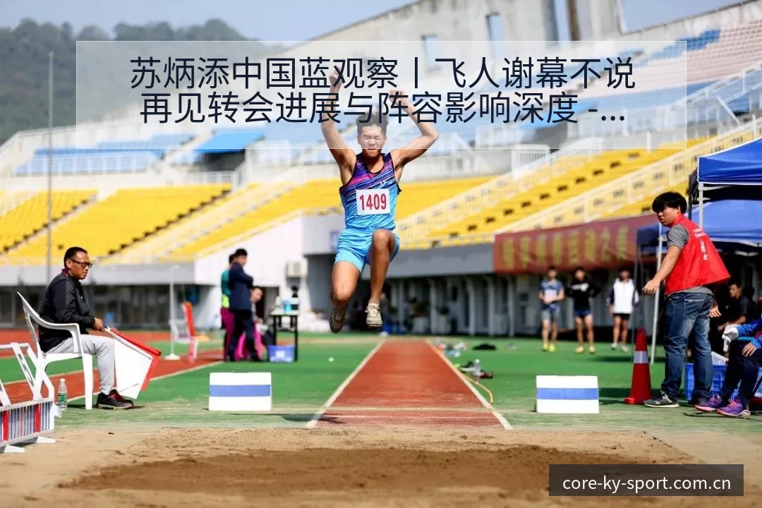 苏炳添中国蓝观察丨飞人谢幕不说再见转会进展与阵容影响深度 - 开云