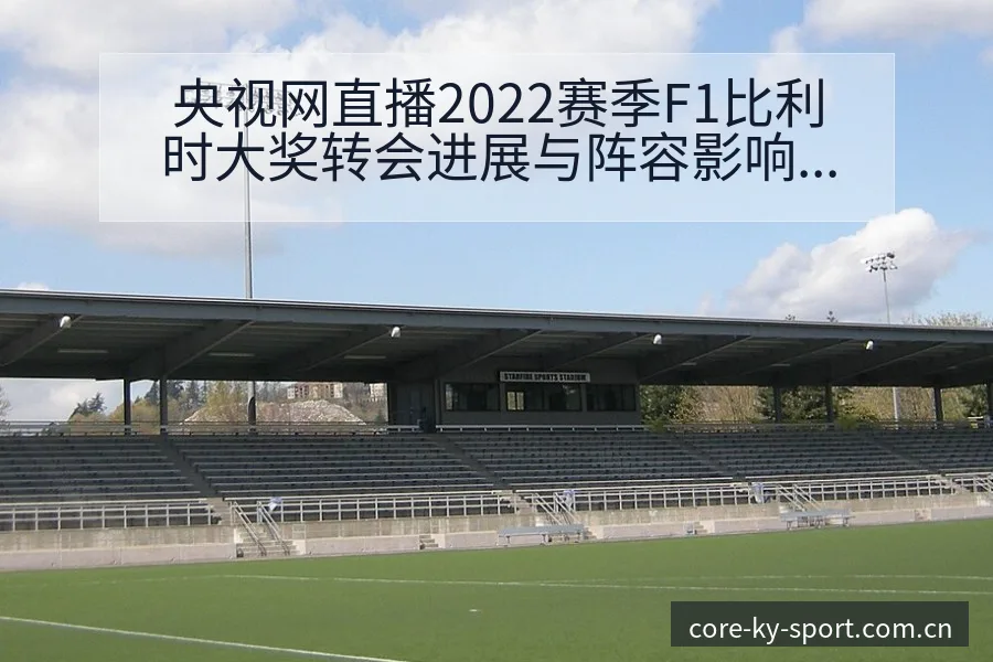 央视网直播2022赛季F1比利时大奖转会进展与阵容影响赛 - 开云