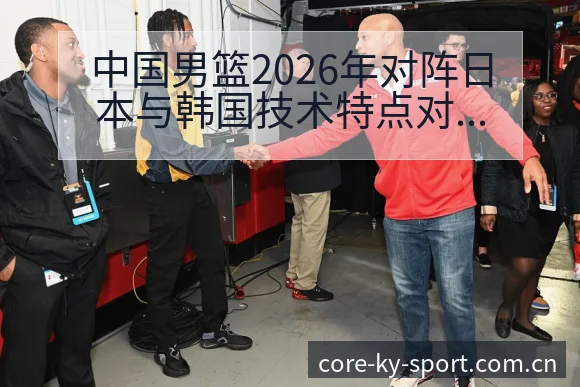 中国男篮2026年对阵日本与韩国技术特点对比及项目格局分 - 开云